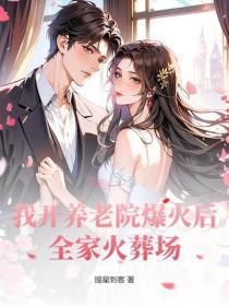 我开养老院爆火后，全家火葬场